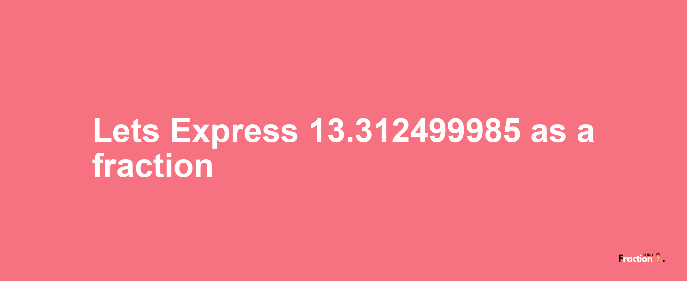 Lets Express 13.312499985 as afraction